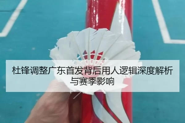 杜锋调整广东首发背后用人逻辑深度解析与赛季影响