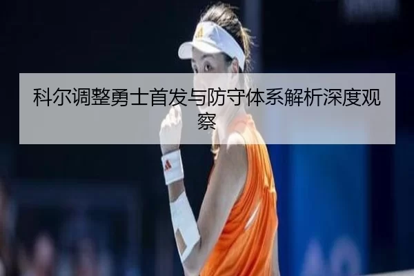 科尔调整勇士首发与防守体系解析深度观察