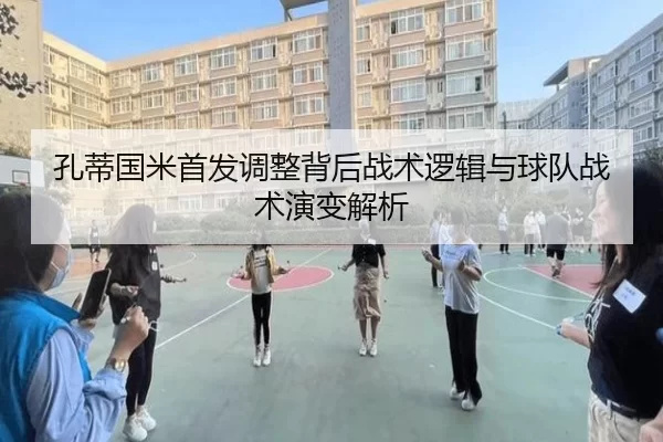 孔蒂国米首发调整背后战术逻辑与球队战术演变解析