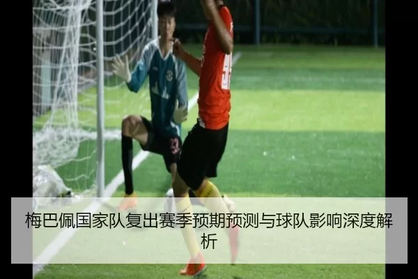 梅巴佩国家队复出赛季预期预测与球队影响深度解析