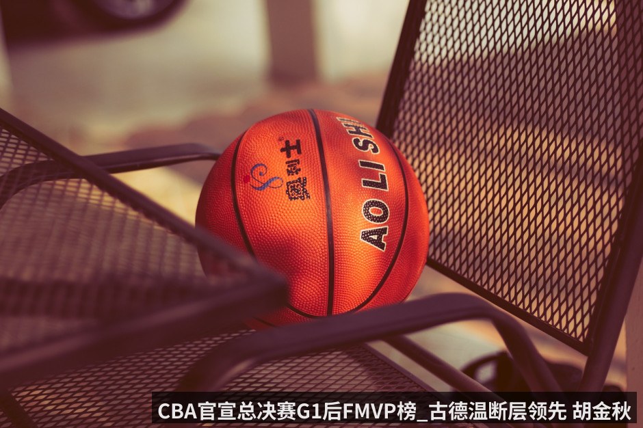 CBA官宣总决赛G1后FMVP榜_古德温断层领先 胡金秋广厦第一 附总决赛赛程时间表（KAIYUN）